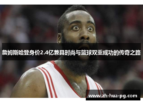 詹姆斯哈登身价2.4亿兼具时尚与篮球双重成功的传奇之路
