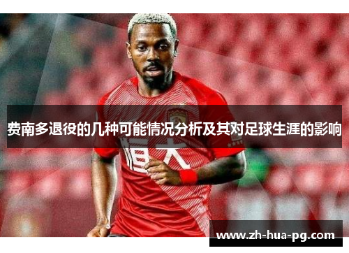 费南多退役的几种可能情况分析及其对足球生涯的影响 费南多退役的几种可能情况分析及其对足球生涯的影响