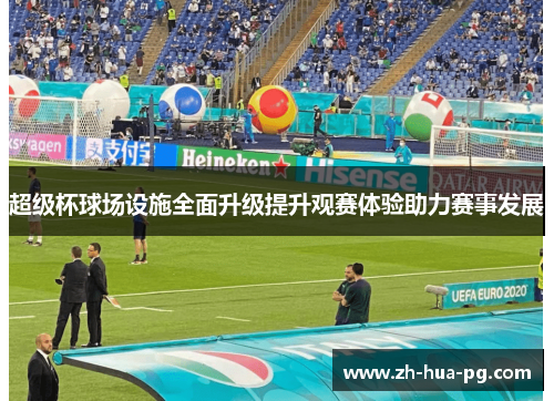 超级杯球场设施全面升级提升观赛体验助力赛事发展 超级杯球场设施全面升级提升观赛体验助力赛事发展