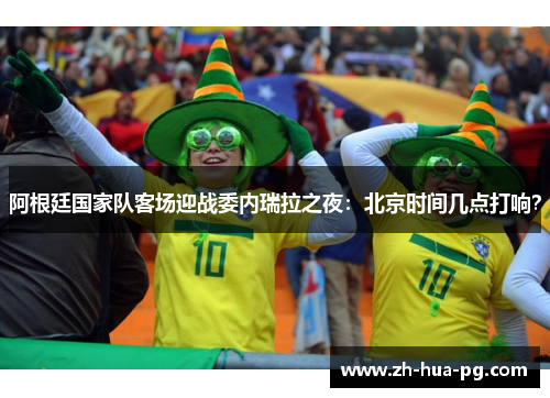 阿根廷国家队客场迎战委内瑞拉之夜:北京时间几点打响? 阿根廷国家队客场迎战委内瑞拉之夜:北京时间几点打响?