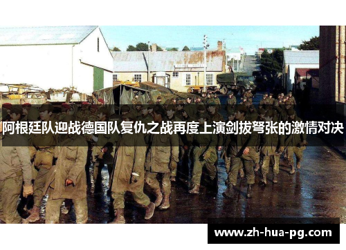 阿根廷队迎战德国队复仇之战再度上演剑拔弩张的激情对决