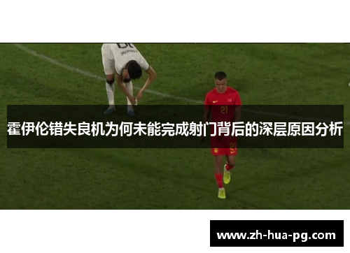 霍伊伦错失良机为何未能完成射门背后的深层原因分析