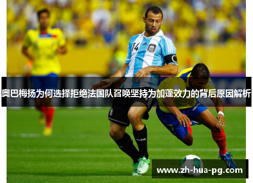 奥巴梅扬为何选择拒绝法国队召唤坚持为加蓬效力的背后原因解析