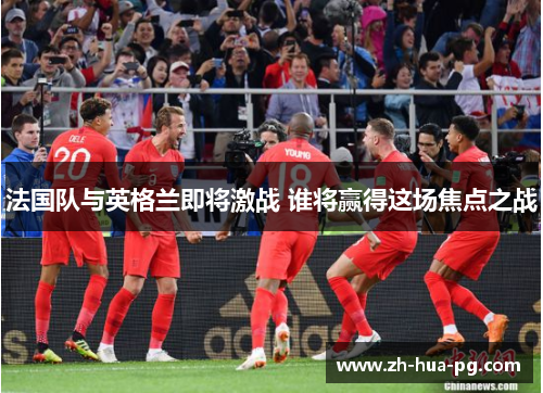 法国队与英格兰即将激战 谁将赢得这场焦点之战