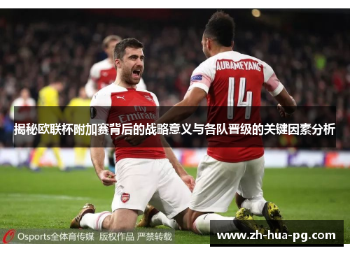 揭秘欧联杯附加赛背后的战略意义与各队晋级的关键因素分析