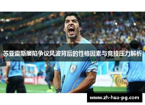 苏亚雷斯屡陷争议风波背后的性格因素与竞技压力解析