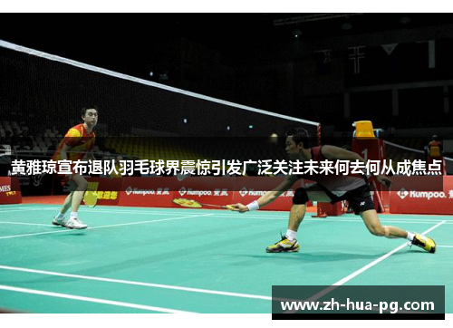 黄雅琼宣布退队羽毛球界震惊引发广泛关注未来何去何从成焦点