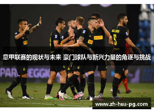 意甲联赛的现状与未来 豪门球队与新兴力量的角逐与挑战