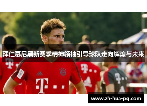 拜仁慕尼黑新赛季精神领袖引导球队走向辉煌与未来 拜仁慕尼黑新赛季精神领袖引导球队走向辉煌与未来
