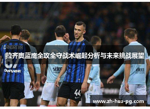 拉齐奥蓝鹰全攻全守战术崛起分析与未来挑战展望 拉齐奥蓝鹰全攻全守战术崛起分析与未来挑战展望