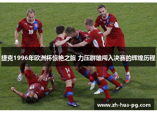 捷克1996年欧洲杯惊艳之旅 力压群雄闯入决赛的辉煌历程 捷克1996年欧洲杯惊艳之旅 力压群雄闯入决赛的辉煌历程