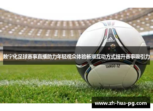 数字化足球赛事直播助力年轻观众体验新潮互动方式提升赛事吸引力 数字化足球赛事直播助力年轻观众体验新潮互动方式提升赛事吸引力