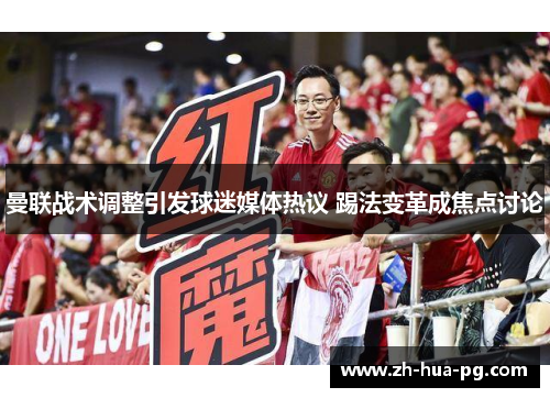 曼联战术调整引发球迷媒体热议 踢法变革成焦点讨论