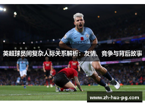英超球员间复杂人际关系解析：友情、竞争与背后故事