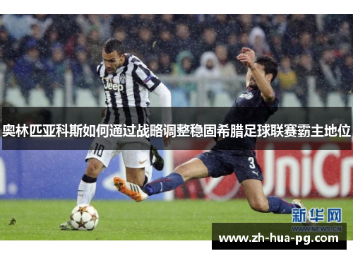 奥林匹亚科斯如何通过战略调整稳固希腊足球联赛霸主地位