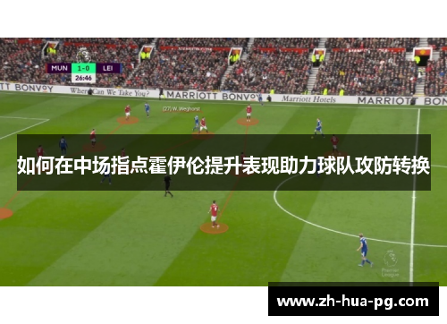 如何在中场指点霍伊伦提升表现助力球队攻防转换