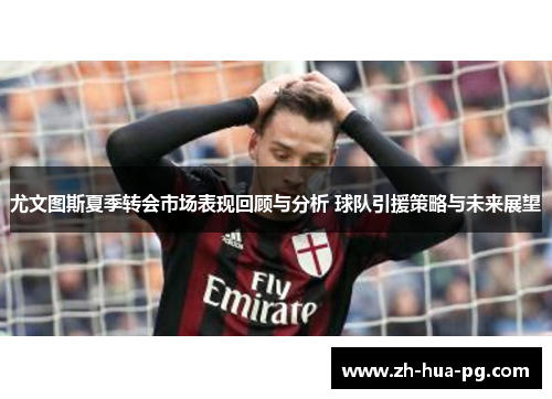 尤文图斯夏季转会市场表现回顾与分析 球队引援策略与未来展望