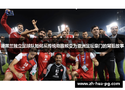 德黑兰独立足球队如何从传统劲旅蜕变为亚洲足坛豪门的背后故事