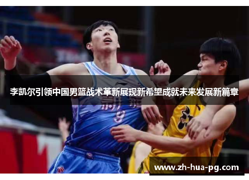 李凯尔引领中国男篮战术革新展现新希望成就未来发展新篇章