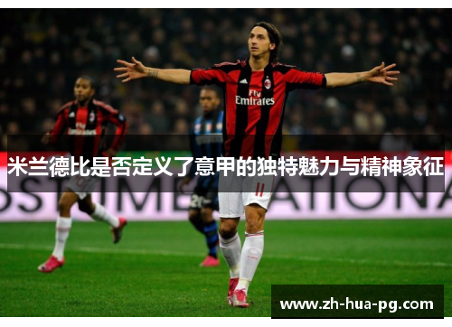 米兰德比是否定义了意甲的独特魅力与精神象征 米兰德比是否定义了意甲的独特魅力与精神象征