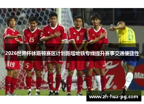 2026世界杯休斯顿赛区计划新增地铁专线提升赛事交通便捷性