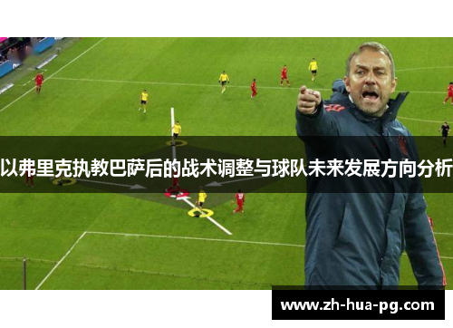 以弗里克执教巴萨后的战术调整与球队未来发展方向分析