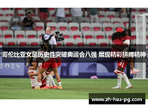 哥伦比亚女足历史性突破奥运会八强 展现精彩拼搏精神