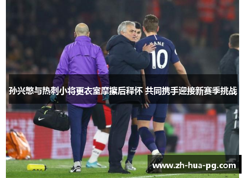 孙兴慜与热刺小将更衣室摩擦后释怀 共同携手迎接新赛季挑战 孙兴慜与热刺小将更衣室摩擦后释怀 共同携手迎接新赛季挑战