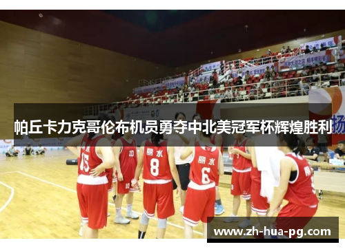 帕丘卡力克哥伦布机员勇夺中北美冠军杯辉煌胜利 帕丘卡力克哥伦布机员勇夺中北美冠军杯辉煌胜利