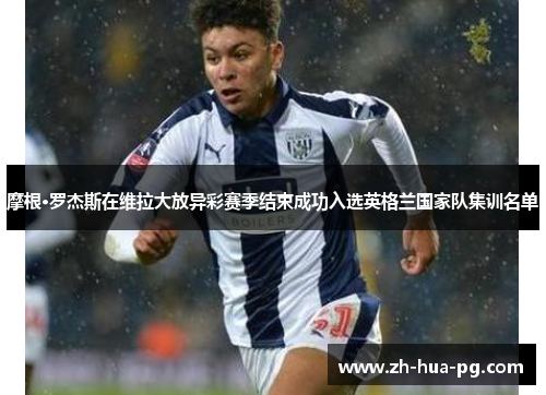 摩根·罗杰斯在维拉大放异彩赛季结束成功入选英格兰国家队集训名单 摩根·罗杰斯在维拉大放异彩赛季结束成功入选英格兰国家队集训名单