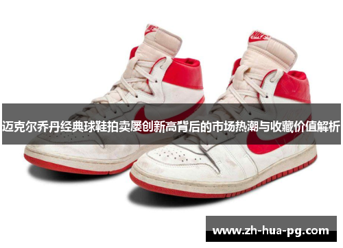 迈克尔乔丹经典球鞋拍卖屡创新高背后的市场热潮与收藏价值解析