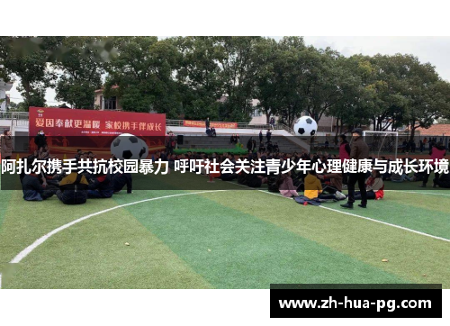 阿扎尔携手共抗校园暴力 呼吁社会关注青少年心理健康与成长环境