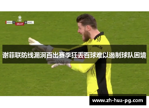 谢菲联防线漏洞百出赛季狂丢百球难以遏制球队困境 谢菲联防线漏洞百出赛季狂丢百球难以遏制球队困境