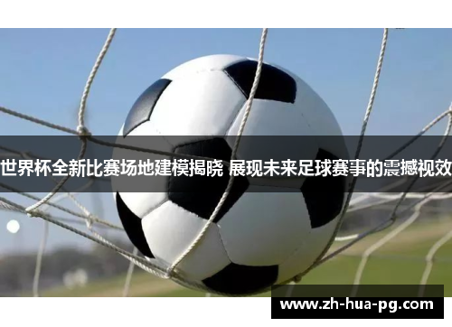 世界杯全新比赛场地建模揭晓 展现未来足球赛事的震撼视效