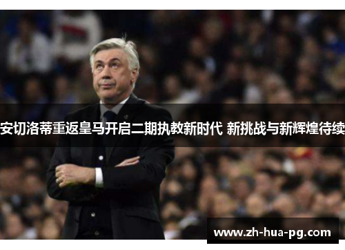 安切洛蒂重返皇马开启二期执教新时代 新挑战与新辉煌待续